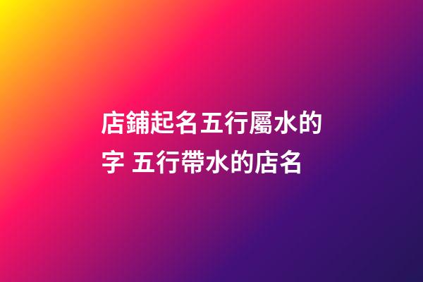 店鋪起名五行屬水的字 五行帶水的店名-第1張-店鋪起名-玄機派